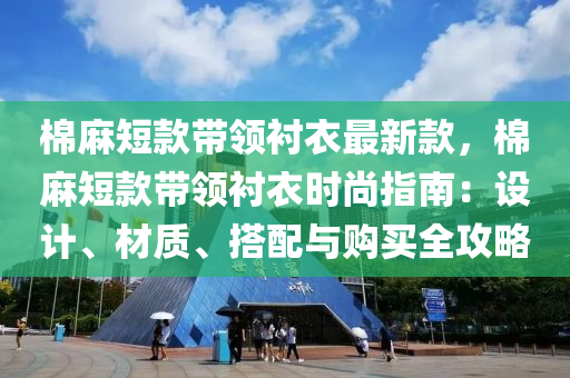 棉麻短款帶領襯衣最新款，棉麻短款帶領襯衣時尚指南：設計、材質、搭配與購買全攻略