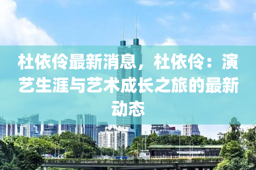 杜依伶最新消息，杜依伶：演藝生涯與藝術成長之旅的最新動態(tài)木工機械,設備,零部件