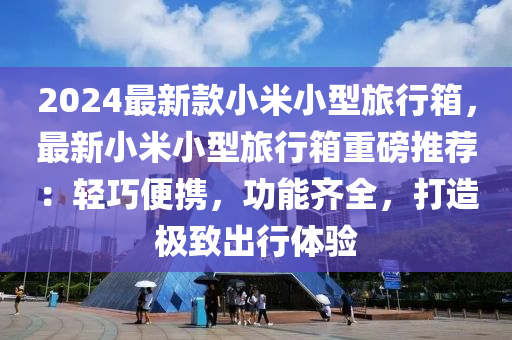 2024最新款小米小型旅行箱，最新小米小型旅行箱重磅推薦：輕巧便攜，功能齊全，打造木工機械,設備,零部件極致出行體驗