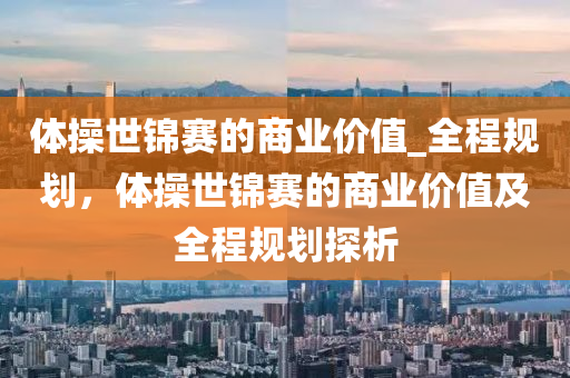 體操世錦賽的商業(yè)價值_全程規(guī)劃，體操世錦賽的商業(yè)價值及全程規(guī)劃探析木工機械,設備,零部件