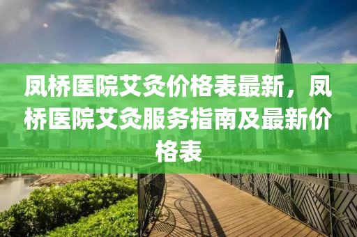 鳳橋醫(yī)院艾灸價格表最新，鳳橋醫(yī)院艾灸服務指南及最新價格表