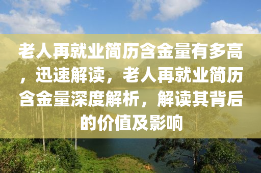 老人再就業(yè)簡歷含金量有多高，迅速解讀，老人再就業(yè)簡歷含金量深度解析，解讀其背后的價值及影響