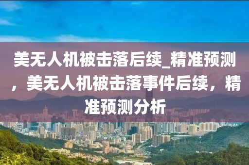 美無人機被擊落后續(xù)_精準預(yù)測，美無人機被擊落事件后續(xù)，精準預(yù)測分析