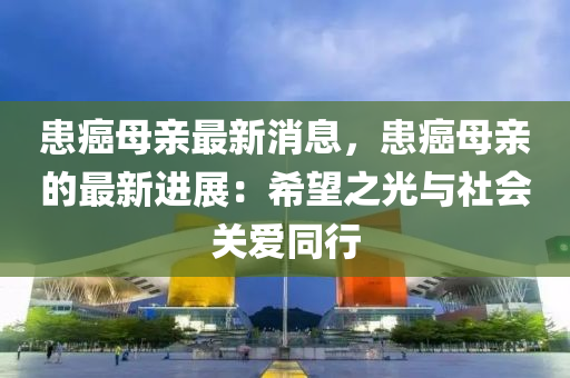 患癌母親最新消息，患癌母親的最新進(jìn)展：希望之光與社會關(guān)愛同行