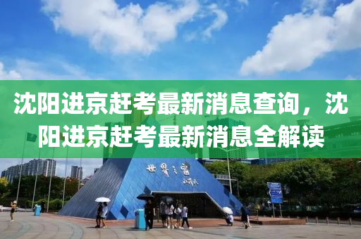 沈陽進京趕考最新消息查詢，沈陽進京趕考最新消息全解讀