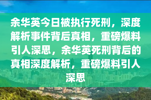 余華英今日被執(zhí)行死刑，深度解析事件背后真相，重磅爆料引人深思，余華英死刑背后的真相深度解析，重磅爆料引人深思