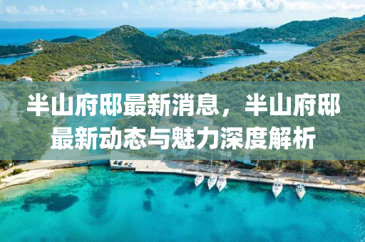 半山府邸最新消息，半山府邸最新動(dòng)態(tài)與魅力深度解析