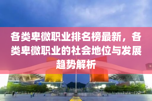 各類卑微職業(yè)排名榜最新，各類卑微職業(yè)的社會(huì)地位與發(fā)展趨勢解析