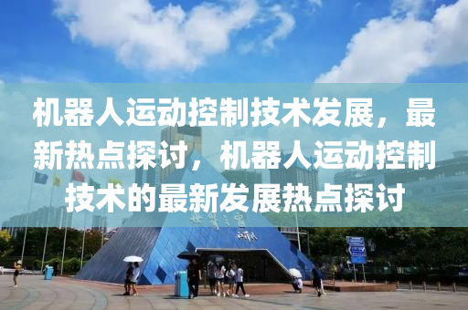 機器人運動控制技術(shù)發(fā)展，最新熱點探討，機器人運動控制技術(shù)的最新發(fā)展熱點探討