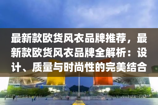 最新款歐貨風衣品牌推薦，最新款歐貨風衣品牌全解析：設(shè)計、質(zhì)量與時尚性的完美結(jié)木工機械,設(shè)備,零部件合