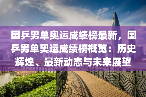 國乒男單奧運成績榜最新，國乒男單奧運成績榜概覽：歷史輝煌、最新動態(tài)與未來展望