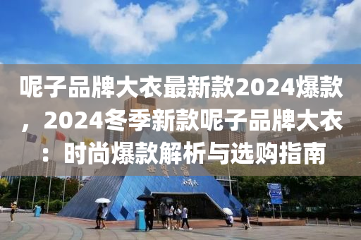 呢子品牌大衣最新款2024爆款，2024冬季新款呢子品牌大衣：時尚爆款解析與選購指南