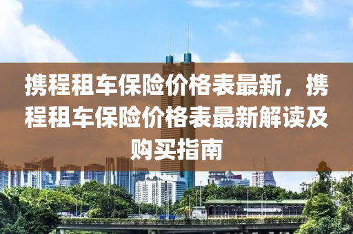 攜程租車保險(xiǎn)價(jià)格表最新，攜程租車保險(xiǎn)價(jià)格表最新解讀及購買指南