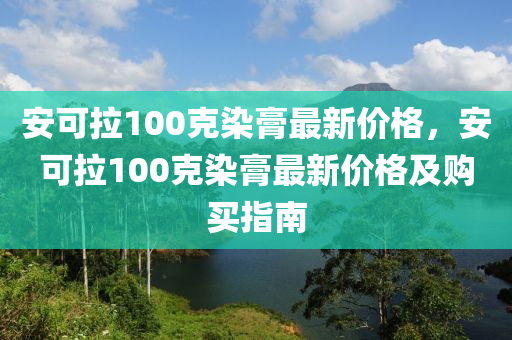 安可拉100克染膏最新價格，安可拉100克染膏最新價格及購買指南