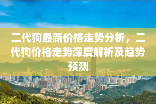 二代狗最新價(jià)格走勢分析，二代狗價(jià)格走勢深度解析及趨勢預(yù)測