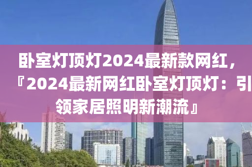 臥室燈頂燈2024最新款網(wǎng)紅，『2024最新網(wǎng)紅臥室燈頂燈：引領(lǐng)家居照明新潮流』