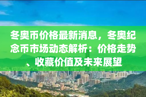 冬奧幣價格最新消息，冬奧紀念幣市場動態(tài)解析：價格走勢、收藏價值及未來展望