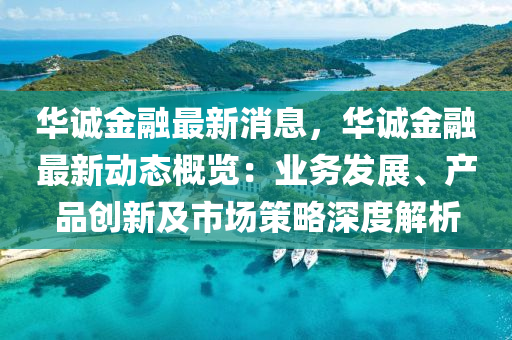 華誠金融最新消息，華誠金融最新動態(tài)概覽：業(yè)務發(fā)展、產品創(chuàng)新及市場策略深度解析