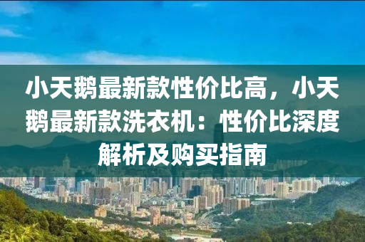 小天鵝最新款性價比高，小天鵝最新款洗衣機：性價比深度解析及購買指南