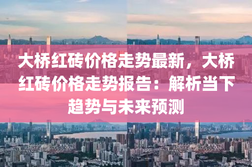 大橋紅磚價格走勢最新，大橋紅磚價格走勢報告：解析當(dāng)下趨勢與未來預(yù)測木工機械,設(shè)備,零部件