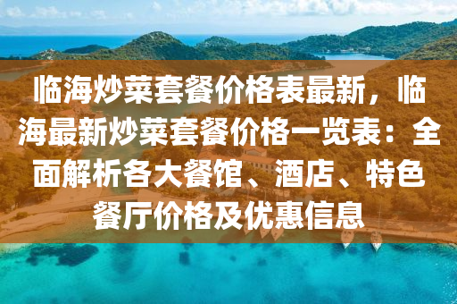 臨海炒菜套餐價格表最新，臨海最新炒菜套餐價格一覽表：全面解析各大餐館、酒店、特色餐廳價格及優(yōu)惠信息