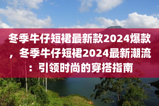 冬季牛仔短裙最新款2024爆款，冬季牛仔短裙2024最新潮流：引領(lǐng)時尚的穿搭指南