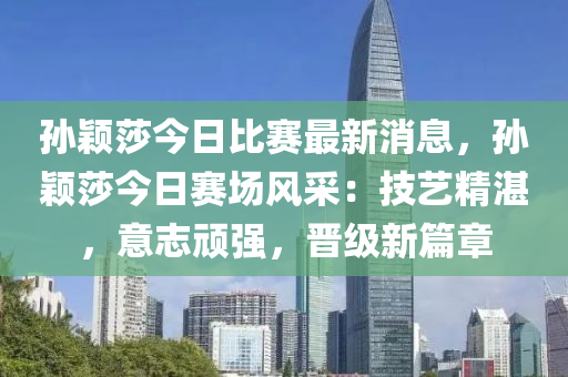 孫穎莎今日比賽最新消息，孫穎莎今日賽場風采：技藝精湛，意志頑強，晉級新篇章木工機械,設備,零部件