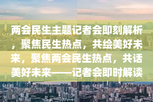 兩會民生主題記者會即刻解析，聚焦民生熱點，共繪美好未來，聚焦兩會民生熱點，共話美好未來——記者會即時解讀木工機械,設備,零部件