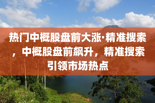 熱門中概股盤前大漲·精準搜索，中概股盤前飆升，精準搜索引領市場熱點