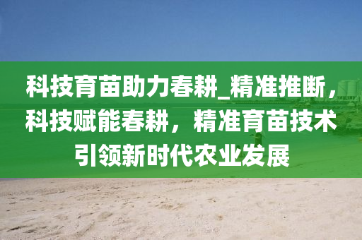 科技育苗助力春耕_精準(zhǔn)推斷，科技賦能春耕，精準(zhǔn)育苗技術(shù)引領(lǐng)新時代農(nóng)業(yè)發(fā)展