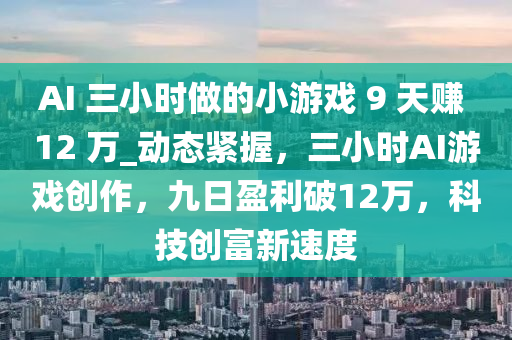 AI 三小時做的小游戲 9 天賺 12 萬_動態(tài)緊握，三小時AI游戲創(chuàng)作，九日盈利破12萬，科技創(chuàng)富新速度