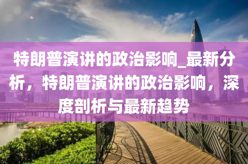 特朗普演講的政治影響_最新分析，特朗普演講的政治影響，深度剖析與最新趨勢木工機械,設備,零部件