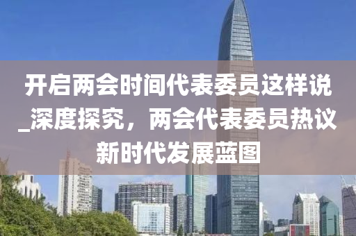 開啟兩會時間代表委員這樣說_深度探究，兩會代表委員熱議新時代發(fā)展藍圖木工機械,設備,零部件