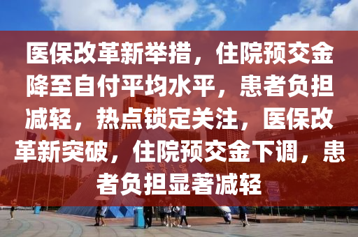 醫(yī)保改革新舉措，住院預交金降至自付平均水平，患者負擔減輕，熱點鎖定木工機械,設備,零部件關注，醫(yī)保改革新突破，住院預交金下調，患者負擔顯著減輕