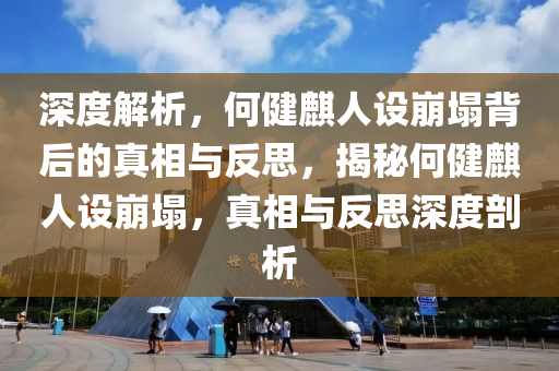 深度解析，何健麒人設(shè)崩塌背后的真相與反思，揭秘何健麒人設(shè)崩塌，真相與反思深度剖析