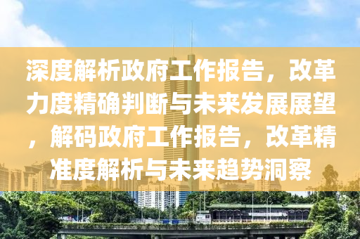 深度解析政府工作報(bào)告，改革力度精確判斷與未來(lái)發(fā)展展望，解碼政府工作報(bào)告，改革精準(zhǔn)度解析與未來(lái)趨勢(shì)洞察