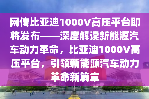 網(wǎng)傳比亞迪1000V高壓平臺即將發(fā)布——深度解讀新能源汽車動力革命，比亞迪1000V高壓平臺，引領(lǐng)新能源汽車動力革命新篇章