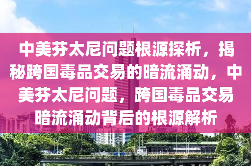 中美芬太尼問題根源探析，揭秘跨國毒品交易的暗流涌動，中美芬太尼問題，跨國毒品交易暗流涌動背后的根源解析