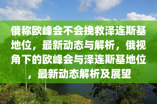 俄稱歐峰會(huì)不會(huì)挽救澤連斯基地位，最新動(dòng)態(tài)與解析，俄視角下的歐峰會(huì)與澤連斯基地位，最新動(dòng)態(tài)解析及展望