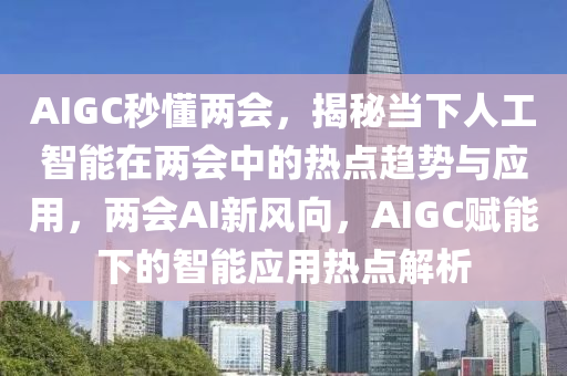 AIGC秒懂兩會(huì)，揭秘當(dāng)下人工智能在兩會(huì)中的熱點(diǎn)趨勢(shì)與應(yīng)用，兩會(huì)AI新風(fēng)向，AIGC賦能下的智能應(yīng)用熱點(diǎn)解析