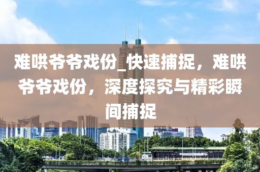 難哄爺爺戲份_快速捕捉，難哄爺爺戲份，深度探究與精彩瞬間捕捉木工機(jī)械,設(shè)備,零部件