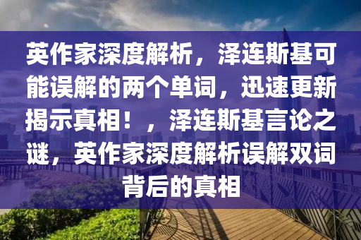 英作家深度解析，澤連斯基可能誤解的兩個(gè)單詞，迅速更新揭示真相！，澤連斯基言論之謎，英作家深度解析誤解雙詞背后的真相木工機(jī)械,設(shè)備,零部件