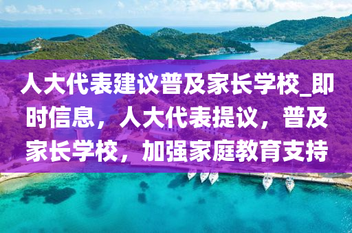 人大代表建議普及家長學(xué)校_即時(shí)信息，人大代表提議，普木工機(jī)械,設(shè)備,零部件及家長學(xué)校，加強(qiáng)家庭教育支持