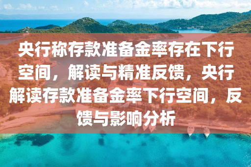 央行稱存款準備金率存在下行空間，解讀與精準反饋，央行解讀存款準備金率下行空間，反饋與影響分析