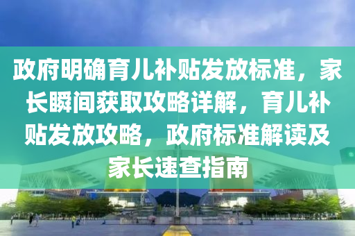 政府明確育兒補貼發(fā)放標準，家長瞬間獲取攻略詳解，育兒補貼發(fā)放攻略，政府標準解讀及家長速查指南