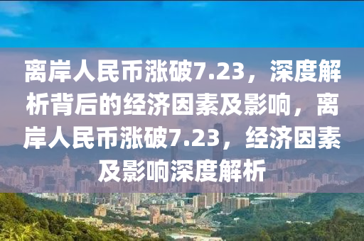 離岸人民幣漲破7.23，深度解析背后的經(jīng)濟因素及影響，離岸人民幣漲破7.23，經(jīng)濟因素及影響深度解析