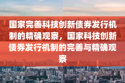 國家完善科技創(chuàng)新債券發(fā)行機制的精確觀察，國家科技創(chuàng)新債券發(fā)行機制的完善與精確觀察