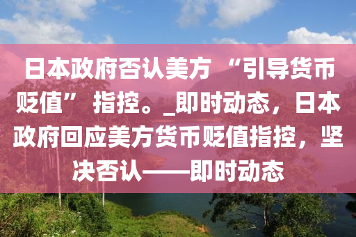 日本政府否認美方 “引導貨幣貶值” 指控。_即時動態(tài)，日本政府回應美方貨幣貶值指控，堅決否認——即時動態(tài)