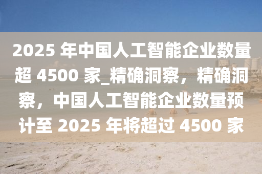 2025 年中國人工智能企業(yè)數(shù)量超 4500 家_精確洞察，精確洞察，中國人工智能企業(yè)數(shù)量預(yù)計(jì)至 2025 年將超過 4500 家