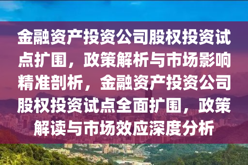 金融資產投資公司股權投資試點擴圍，政策解析與市場影響精準剖析，金融資產投資公司股權投資試點全面擴圍，政策解讀與市場效應深度分析